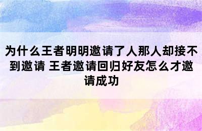 为什么王者明明邀请了人那人却接不到邀请 王者邀请回归好友怎么才邀请成功